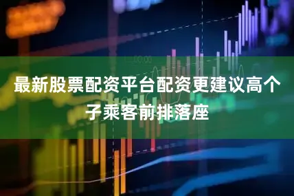 最新股票配资平台配资更建议高个子乘客前排落座