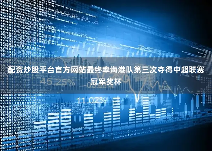 配资炒股平台官方网站最终率海港队第三次夺得中超联赛冠军奖杯