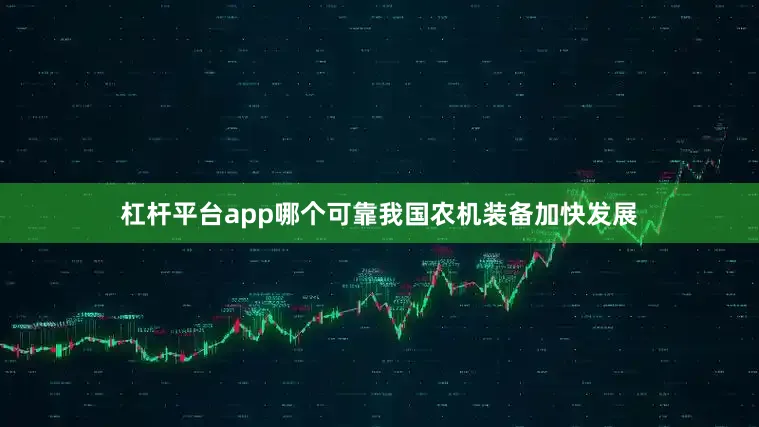 杠杆平台app哪个可靠我国农机装备加快发展