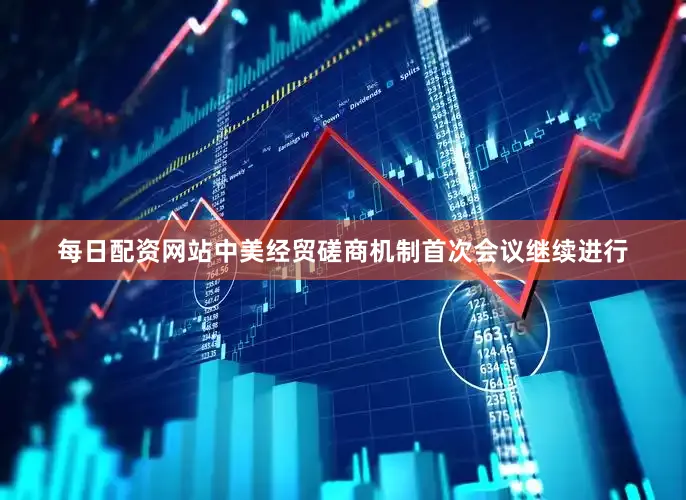 每日配资网站中美经贸磋商机制首次会议继续进行