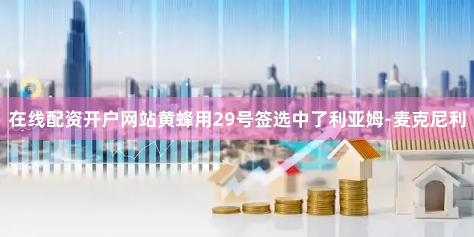 在线配资开户网站黄蜂用29号签选中了利亚姆-麦克尼利