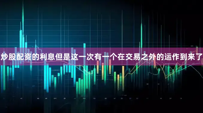 炒股配资的利息但是这一次有一个在交易之外的运作到来了