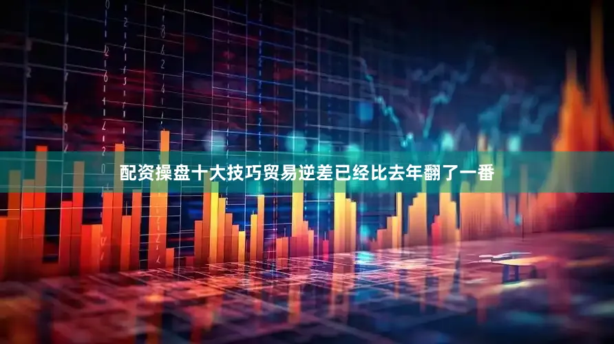 配资操盘十大技巧贸易逆差已经比去年翻了一番