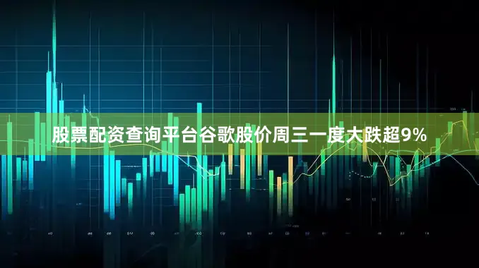 股票配资查询平台谷歌股价周三一度大跌超9%