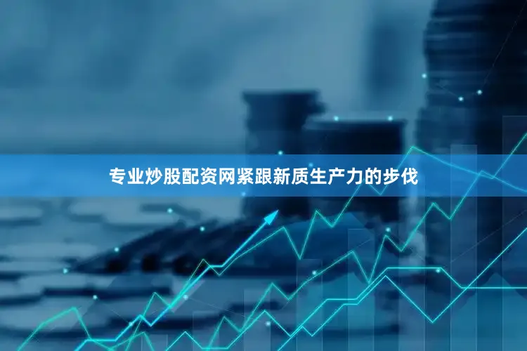 专业炒股配资网紧跟新质生产力的步伐