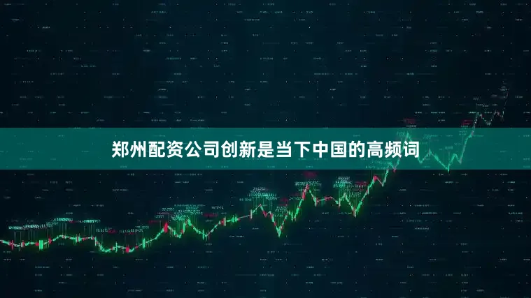 郑州配资公司创新是当下中国的高频词