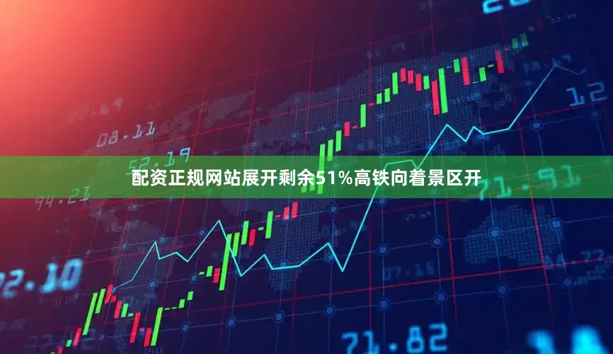 配资正规网站展开剩余51%高铁向着景区开