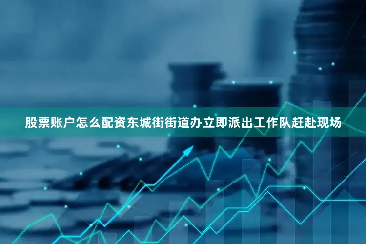 股票账户怎么配资东城街街道办立即派出工作队赶赴现场
