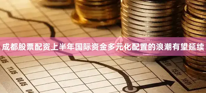 成都股票配资上半年国际资金多元化配置的浪潮有望延续