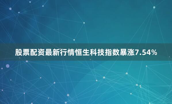 股票配资最新行情恒生科技指数暴涨7.54%