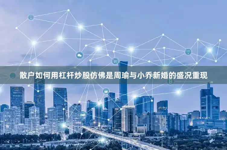 散户如何用杠杆炒股仿佛是周瑜与小乔新婚的盛况重现