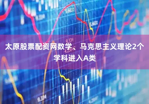 太原股票配资网数学、马克思主义理论2个学科进入A类