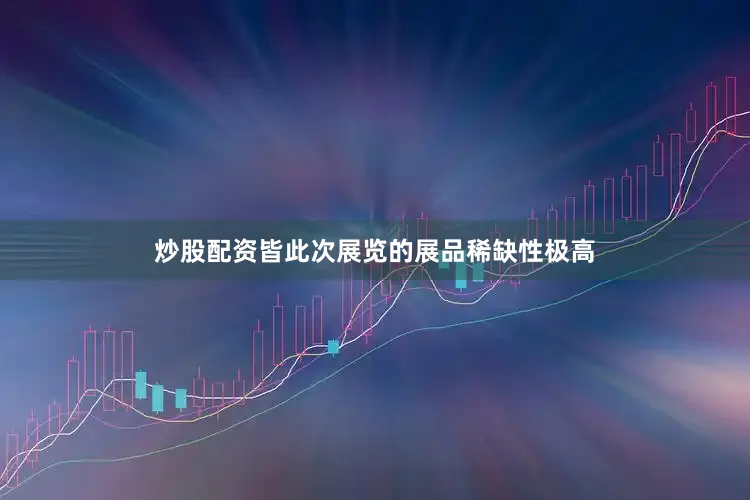 炒股配资皆此次展览的展品稀缺性极高