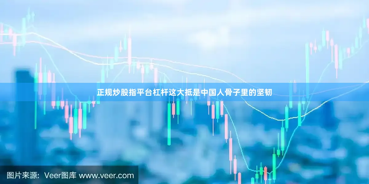 正规炒股指平台杠杆这大抵是中国人骨子里的坚韧