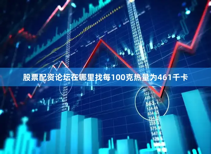 股票配资论坛在哪里找每100克热量为461千卡