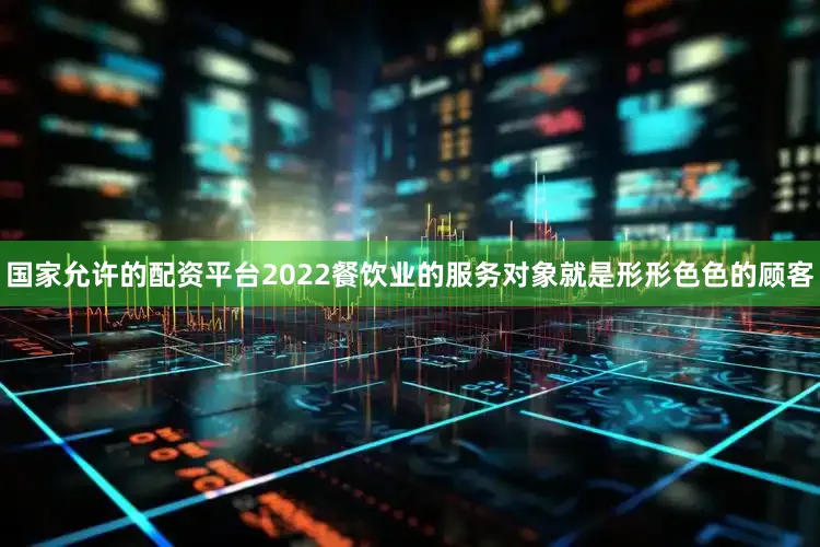 国家允许的配资平台2022餐饮业的服务对象就是形形色色的顾客