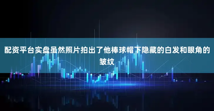 配资平台实盘虽然照片拍出了他棒球帽下隐藏的白发和眼角的皱纹