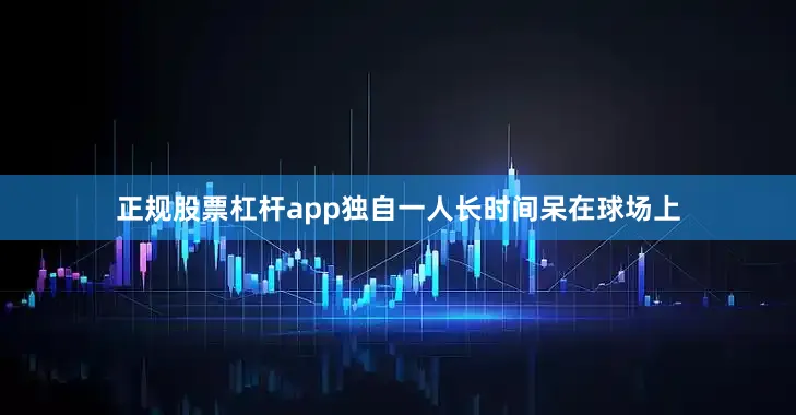 正规股票杠杆app独自一人长时间呆在球场上