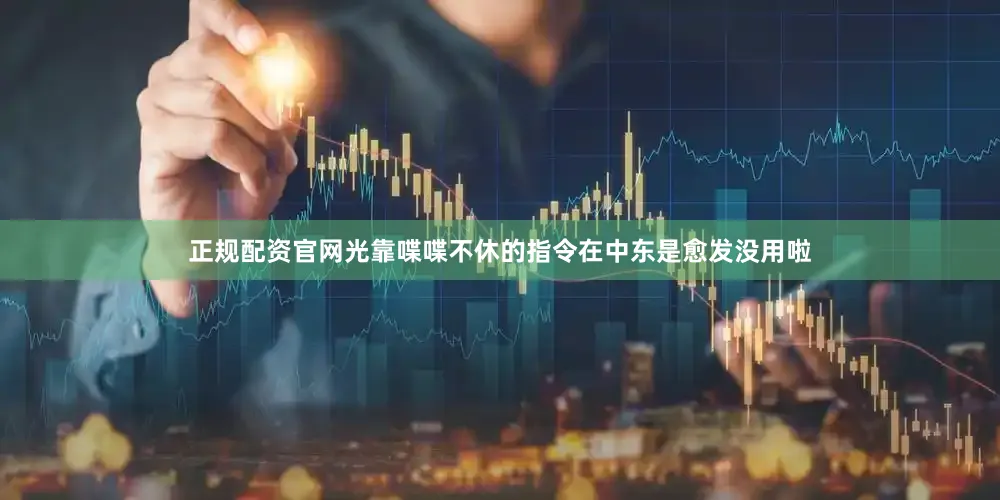 正规配资官网光靠喋喋不休的指令在中东是愈发没用啦