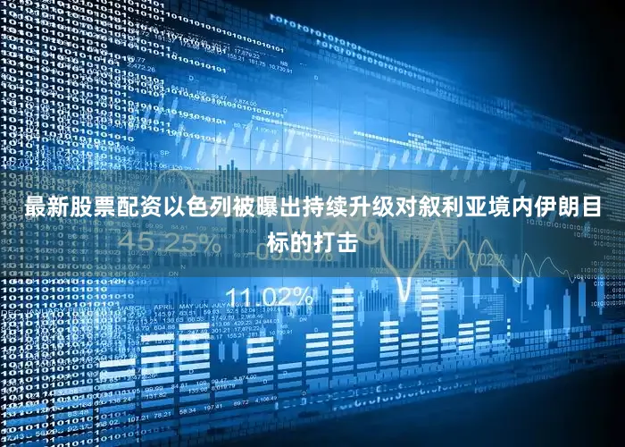 最新股票配资以色列被曝出持续升级对叙利亚境内伊朗目标的打击