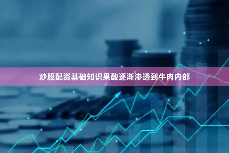 炒股配资基础知识果酸逐渐渗透到牛肉内部