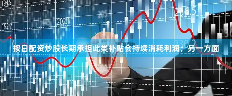 按日配资炒股长期承担此类补贴会持续消耗利润；另一方面