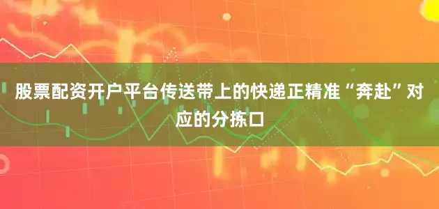 股票配资开户平台传送带上的快递正精准“奔赴”对应的分拣口