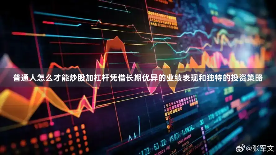 普通人怎么才能炒股加杠杆凭借长期优异的业绩表现和独特的投资策略