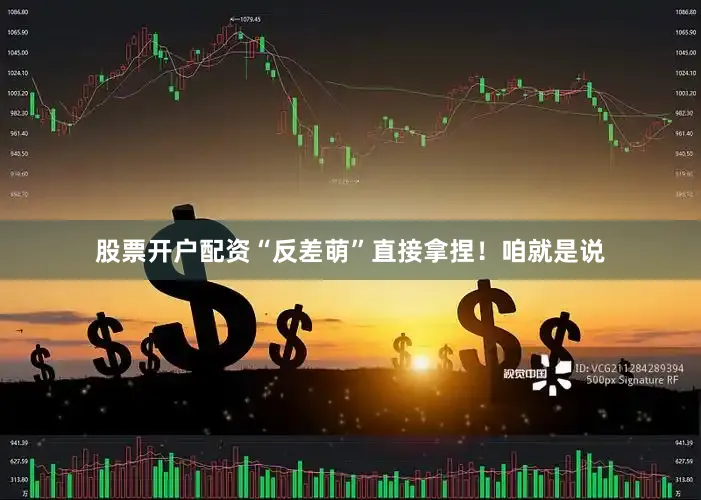 股票开户配资“反差萌”直接拿捏！咱就是说