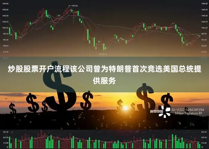 炒股股票开户流程该公司曾为特朗普首次竞选美国总统提供服务