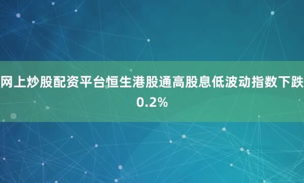 网上炒股配资平台恒生港股通高股息低波动指数下跌0.2%