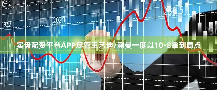 实盘配资平台APP尽管王艺迪/蒯曼一度以10-8拿到局点