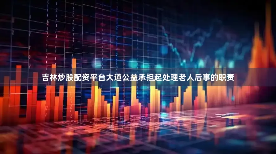 吉林炒股配资平台大道公益承担起处理老人后事的职责