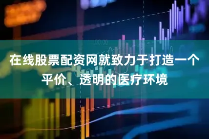 在线股票配资网就致力于打造一个平价、透明的医疗环境
