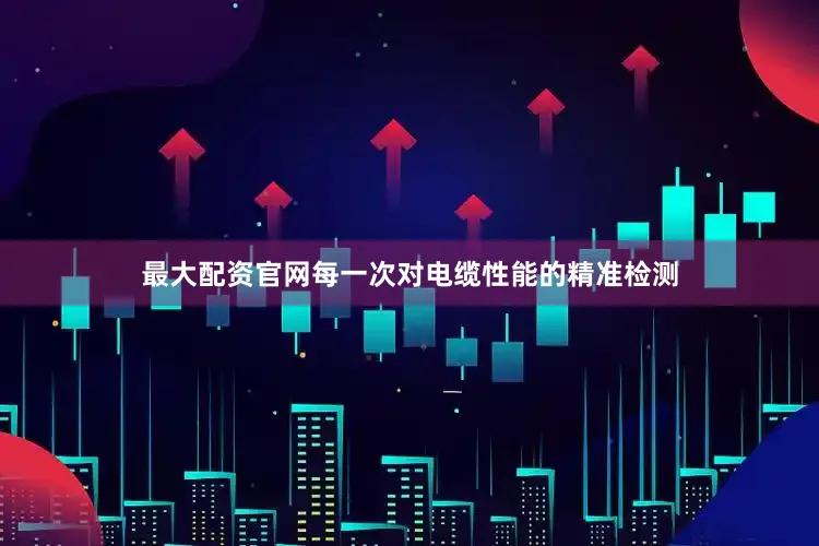 最大配资官网每一次对电缆性能的精准检测