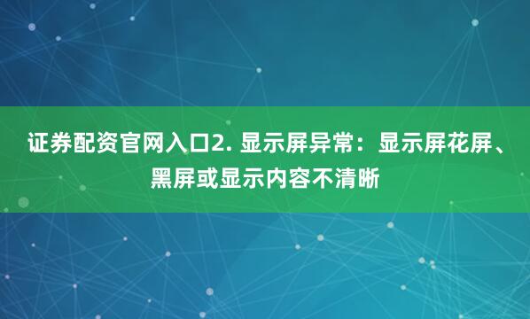 证券配资官网入口2. 显示屏异常：显示屏花屏、黑屏或显示内容不清晰
