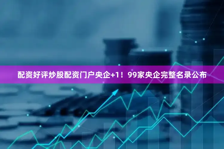 配资好评炒股配资门户央企+1！99家央企完整名录公布