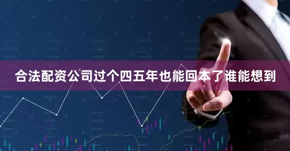 合法配资公司过个四五年也能回本了谁能想到