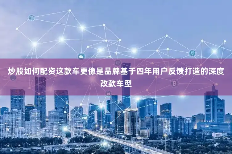 炒股如何配资这款车更像是品牌基于四年用户反馈打造的深度改款车型