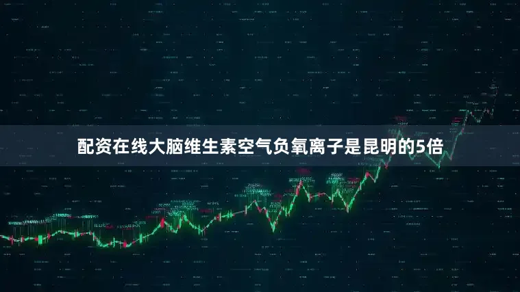 配资在线大脑维生素空气负氧离子是昆明的5倍