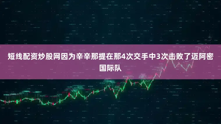 短线配资炒股网因为辛辛那提在那4次交手中3次击败了迈阿密国际队