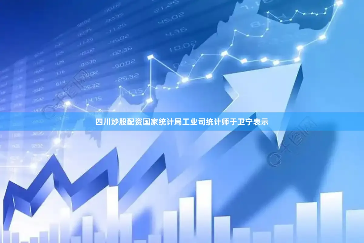 四川炒股配资国家统计局工业司统计师于卫宁表示