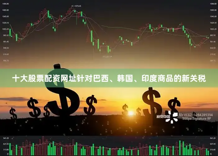 十大股票配资网址针对巴西、韩国、印度商品的新关税