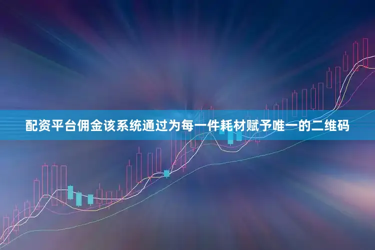配资平台佣金该系统通过为每一件耗材赋予唯一的二维码