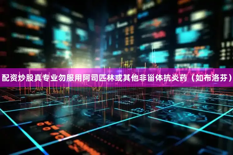 配资炒股真专业勿服用阿司匹林或其他非甾体抗炎药（如布洛芬）