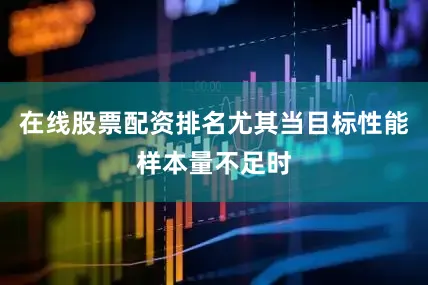 在线股票配资排名尤其当目标性能样本量不足时