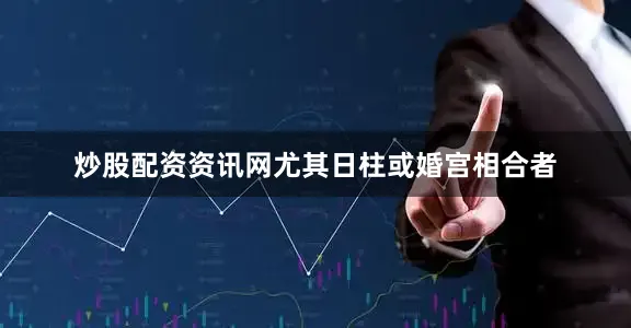 炒股配资资讯网尤其日柱或婚宫相合者