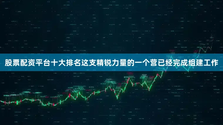 股票配资平台十大排名这支精锐力量的一个营已经完成组建工作