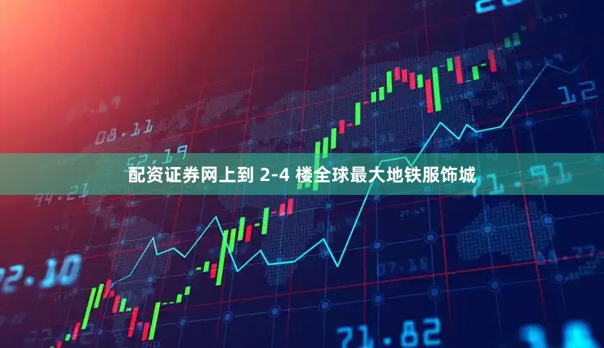 配资证券网上到 2-4 楼全球最大地铁服饰城