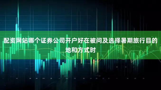 配资网站哪个证券公司开户好在被问及选择暑期旅行目的地和方式时